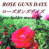 ROSE GUNS DAYS -pre-holder music EP-