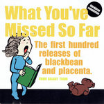 "what you've missed so far" the first hundred releses of blackbean and placenta