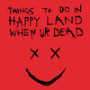 THINGS TO DO IN HAPPY LAND WHEN UR DEAD