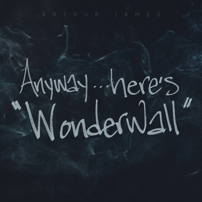 Anyway…here’s “Wonderwall” | Arthur James