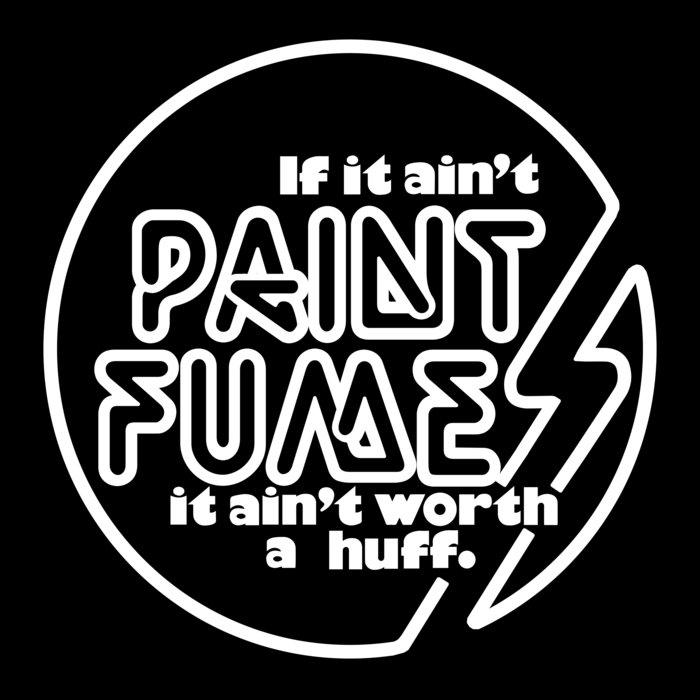 If It Ain't Paint Fumes It Ain't Worth a Huff. Paint Fumes Get Hip