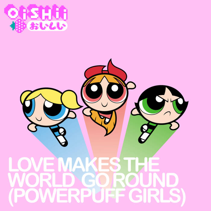 Love Makes The World Go Round Ppg LOVE MAKES THE WORLD GO ROUND (POWERPUFF GIRLS COVER) | OISHII