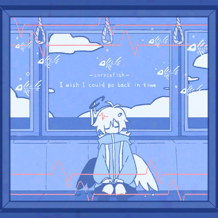 I wish I could go back in time | corpsefish