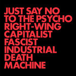 JUST SAY NO TO THE PSYCHO RIGHT-WING CAPITALIST FASCIST INDUSTRIAL DEATH MACHINE