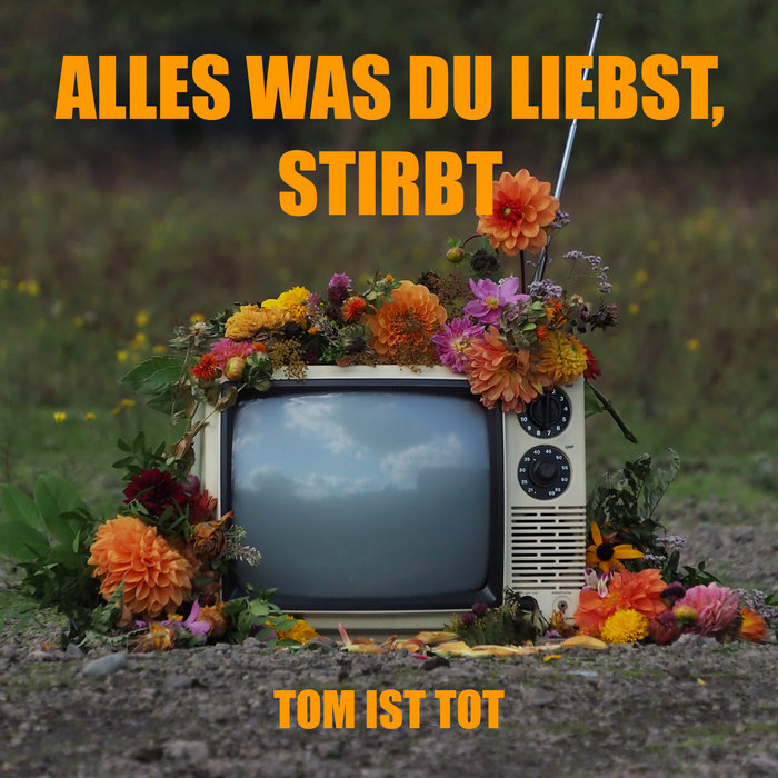 Alles was du liebst, stirbt, by Tom ist tot