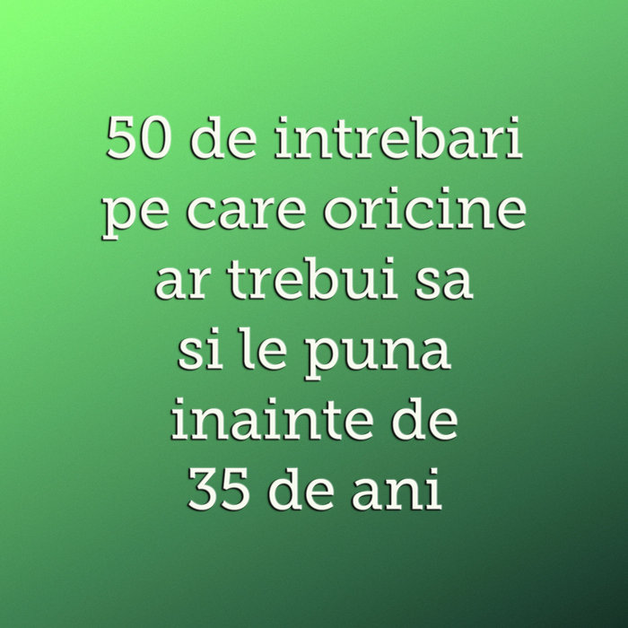 50 de intrebari pe care oricine ar trebui sa si le puna inainte de 35