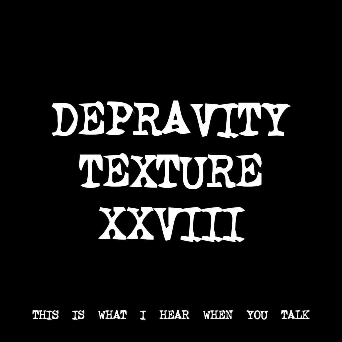 DEPRAVITY TEXTURE XXVIII [TF01034] THIS IS WHAT I HEAR WHEN YOU TALK
