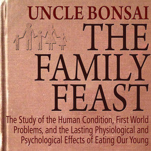 Uncle Bonsai — The Family Feast: The Study of the Human Condition, First World Problems, and the Lasting Physiological and Psychological Effects of Eating Our Young