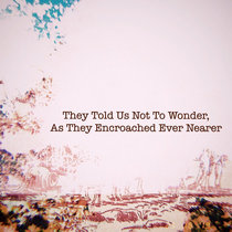 They Told Us Not To Wonder, As They Encroached Ever Nearer cover art