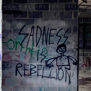 How I Became Invisible — Sadness Is Rebellion