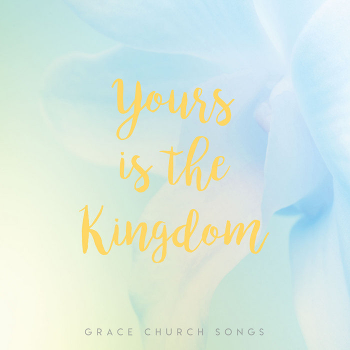 Yours Is The Kingdom Grace Church Songs