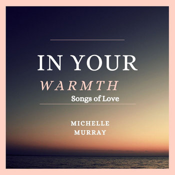 In Your Warmth (Songs of Love) by Michelle Murray