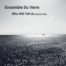 Ensemble Du Verre — Who Will Tell Us (Series One)
