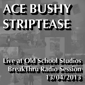 Ace Bushy Striptease — Live at Old School Studios - BreakThru Radio Session - 13/04/2013