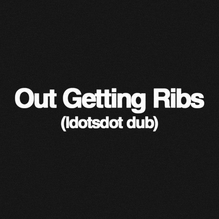 Out Getting Ribs (ldotsdot Dub) ldotsdot